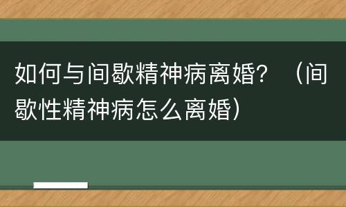 如何与间歇精神病离婚？（间歇性精神病怎么离婚）