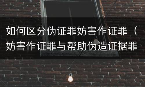 如何区分伪证罪妨害作证罪（妨害作证罪与帮助伪造证据罪的区别）