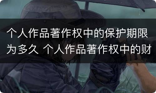 个人作品著作权中的保护期限为多久 个人作品著作权中的财产权利,保护期限为