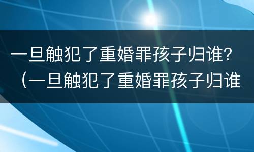 一旦触犯了重婚罪孩子归谁？（一旦触犯了重婚罪孩子归谁管）