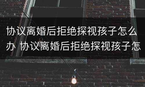 协议离婚后拒绝探视孩子怎么办 协议离婚后拒绝探视孩子怎么办呢