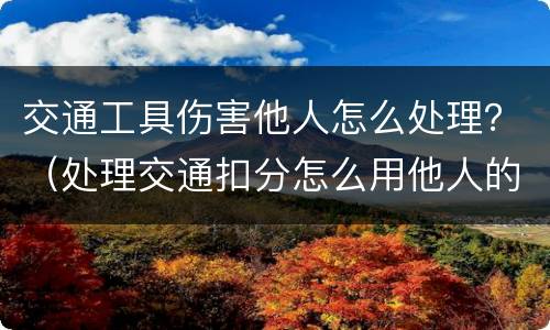 交通工具伤害他人怎么处理？（处理交通扣分怎么用他人的）