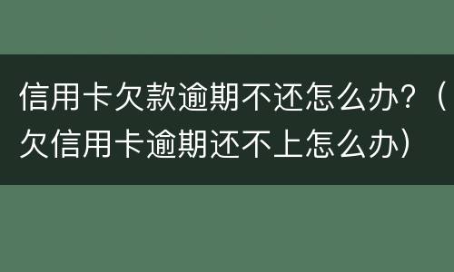 信用卡欠款逾期不还怎么办?（欠信用卡逾期还不上怎么办）
