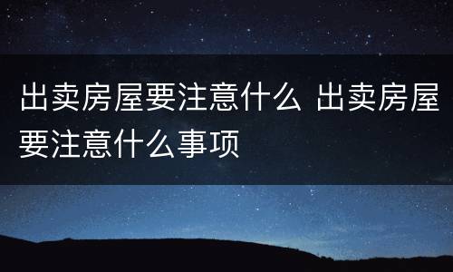 出卖房屋要注意什么 出卖房屋要注意什么事项