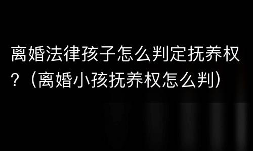 离婚法律孩子怎么判定抚养权?（离婚小孩抚养权怎么判）
