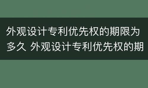 外观设计专利优先权的期限为多久 外观设计专利优先权的期限为多久啊