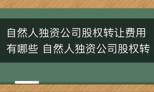 自然人独资公司股权转让费用有哪些 自然人独资公司股权转让费用有哪些项目