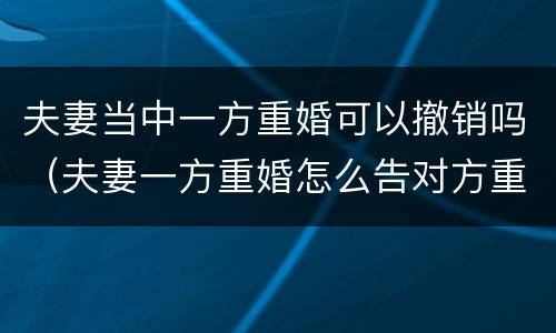 夫妻当中一方重婚可以撤销吗（夫妻一方重婚怎么告对方重婚）
