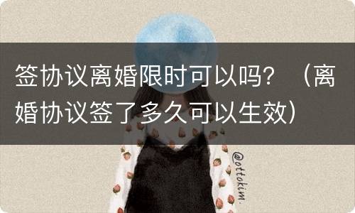 签协议离婚限时可以吗？（离婚协议签了多久可以生效）