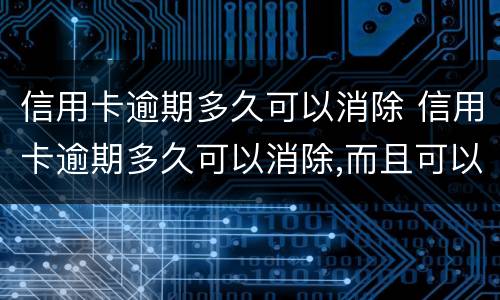 信用卡逾期多久可以消除 信用卡逾期多久可以消除,而且可以贷款购房