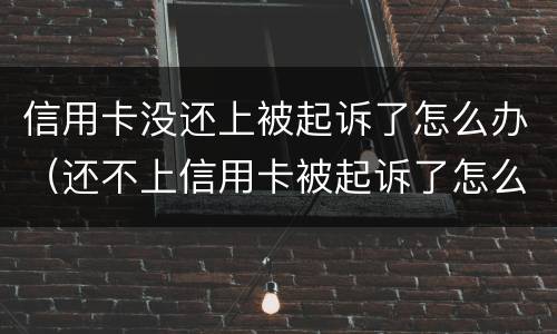 信用卡没还上被起诉了怎么办（还不上信用卡被起诉了怎么办）
