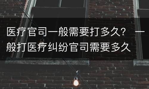 医疗官司一般需要打多久？ 一般打医疗纠纷官司需要多久