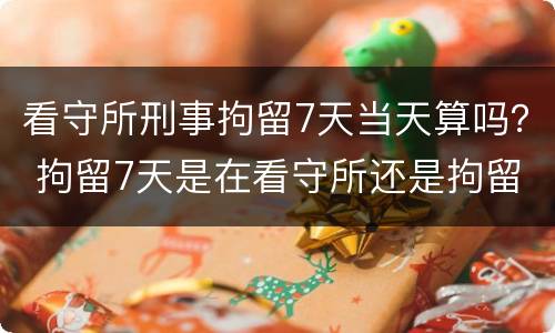 看守所刑事拘留7天当天算吗？ 拘留7天是在看守所还是拘留所