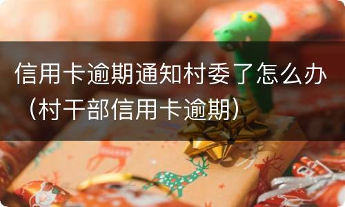 信用卡逾期通知村委了怎么办（村干部信用卡逾期）