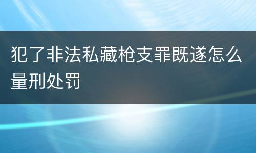 犯了非法私藏枪支罪既遂怎么量刑处罚