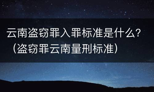 云南盗窃罪入罪标准是什么？（盗窃罪云南量刑标准）