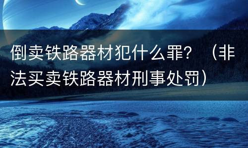 倒卖铁路器材犯什么罪？（非法买卖铁路器材刑事处罚）