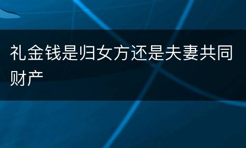 礼金钱是归女方还是夫妻共同财产