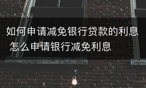 如何申请减免银行贷款的利息 怎么申请银行减免利息