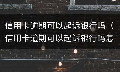 信用卡逾期可以起诉银行吗（信用卡逾期可以起诉银行吗怎么起诉）