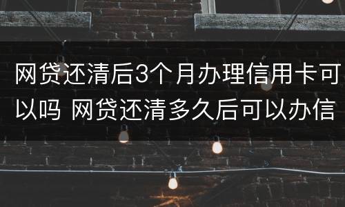 网贷还清后3个月办理信用卡可以吗 网贷还清多久后可以办信用卡
