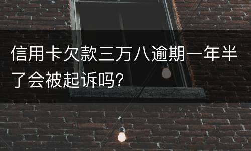 信用卡欠款三万八逾期一年半了会被起诉吗？