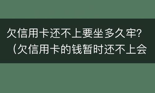 欠信用卡还不上要坐多久牢？（欠信用卡的钱暂时还不上会坐牢吗）