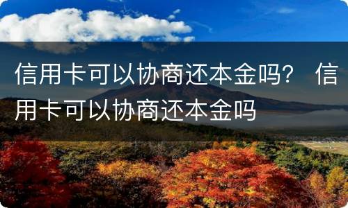 信用卡可以协商还本金吗？ 信用卡可以协商还本金吗