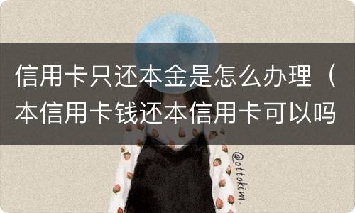 信用卡只还本金是怎么办理（本信用卡钱还本信用卡可以吗）