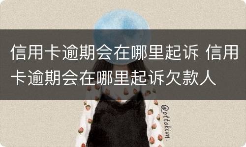 信用卡逾期会在哪里起诉 信用卡逾期会在哪里起诉欠款人