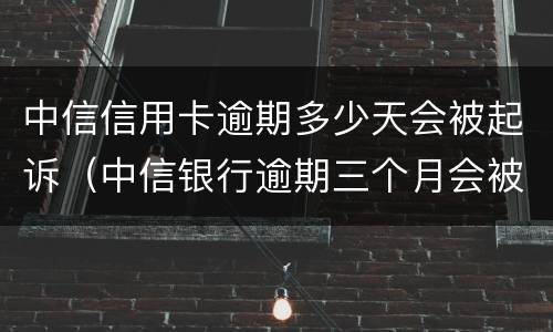 中信信用卡逾期多少天会被起诉（中信银行逾期三个月会被起诉或报案吗）