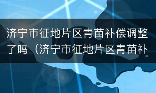 济宁市征地片区青苗补偿调整了吗（济宁市征地片区青苗补偿调整了吗今年）