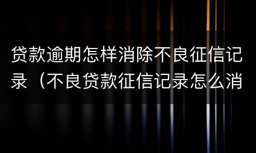 贷款逾期怎样消除不良征信记录（不良贷款征信记录怎么消除）