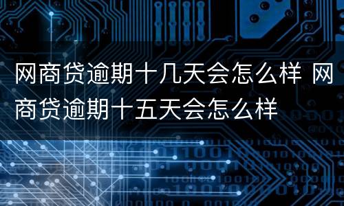 网商贷逾期十几天会怎么样 网商贷逾期十五天会怎么样