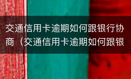 交通信用卡逾期如何跟银行协商（交通信用卡逾期如何跟银行协商还本金）