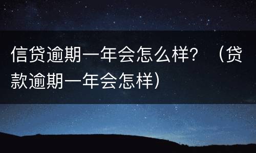 信贷逾期一年会怎么样？（贷款逾期一年会怎样）