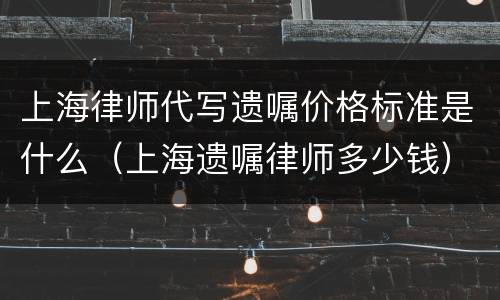 上海律师代写遗嘱价格标准是什么（上海遗嘱律师多少钱）