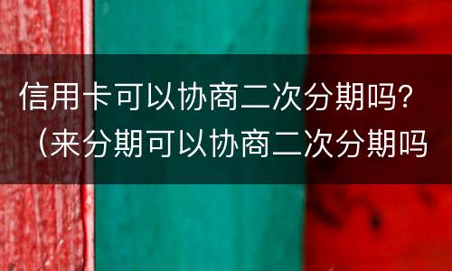 信用卡可以协商二次分期吗？（来分期可以协商二次分期吗）