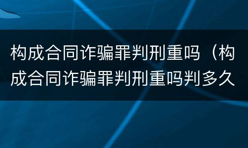 构成合同诈骗罪判刑重吗（构成合同诈骗罪判刑重吗判多久）