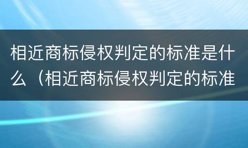 相近商标侵权判定的标准是什么（相近商标侵权判定的标准是什么呢）