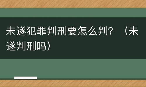 未遂犯罪判刑要怎么判？（未遂判刑吗）