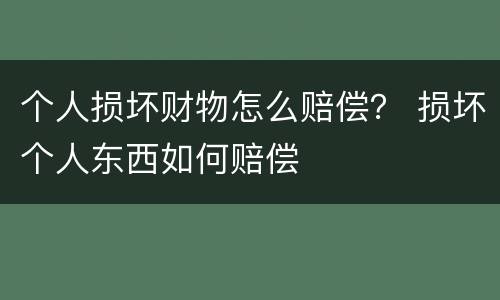 个人损坏财物怎么赔偿？ 损坏个人东西如何赔偿