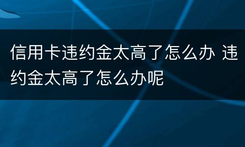 信用卡违约金太高了怎么办 违约金太高了怎么办呢