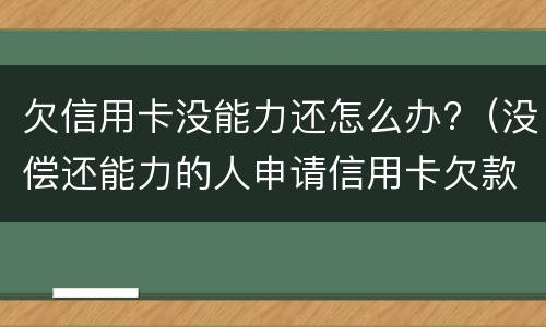 欠信用卡没能力还怎么办?（没偿还能力的人申请信用卡欠款怎么办）