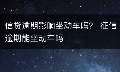 信贷逾期影响坐动车吗？ 征信逾期能坐动车吗