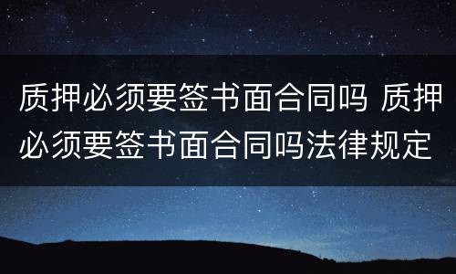 质押必须要签书面合同吗 质押必须要签书面合同吗法律规定