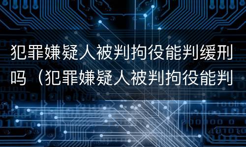 犯罪嫌疑人被判拘役能判缓刑吗（犯罪嫌疑人被判拘役能判缓刑吗）