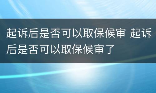 起诉后是否可以取保候审 起诉后是否可以取保候审了