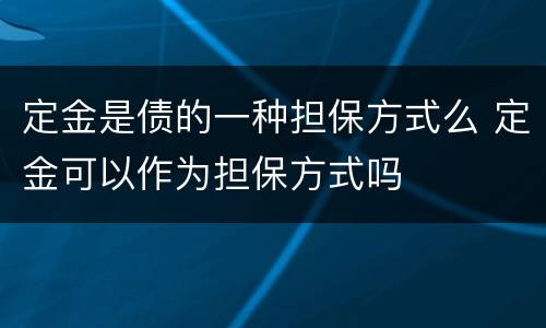 定金是债的一种担保方式么 定金可以作为担保方式吗