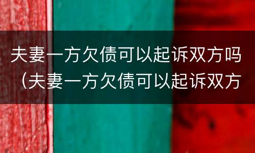 夫妻一方欠债可以起诉双方吗（夫妻一方欠债可以起诉双方吗知乎）